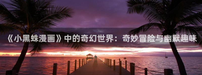 拷贝漫画网页版本入口：《小黑蛛漫画》中的奇幻世界：奇妙冒险与幽默趣味